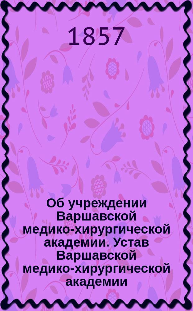 Об учреждении Варшавской медико-хирургической академии. Устав Варшавской медико-хирургической академии : [Утв. 4 июня 1857 г