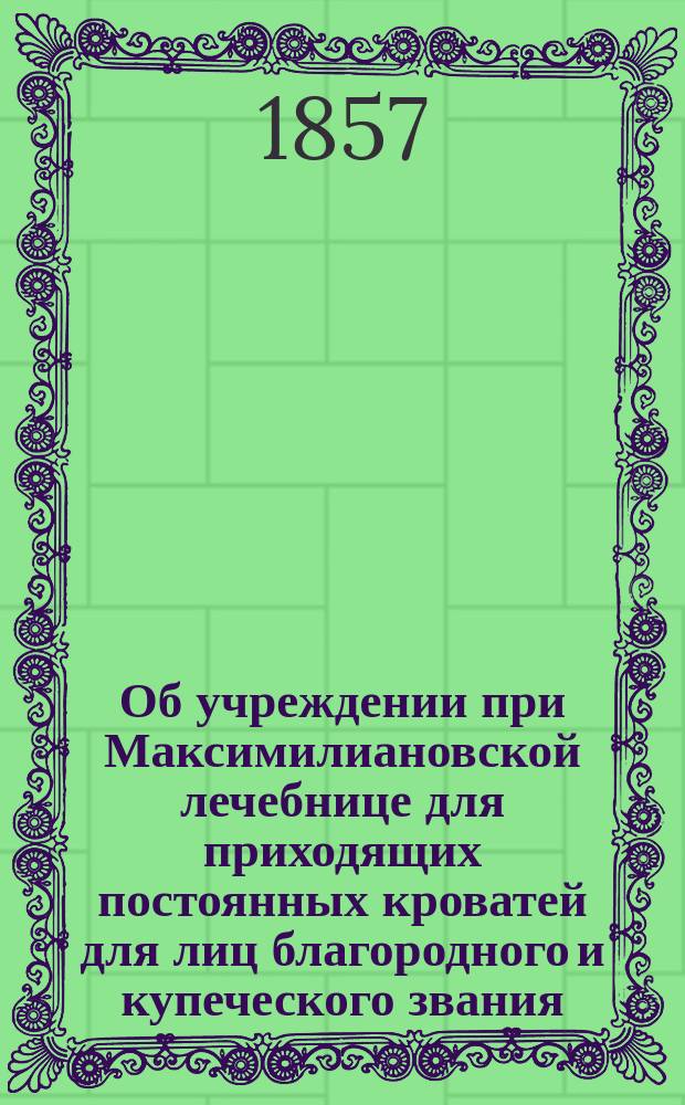 Об учреждении при Максимилиановской лечебнице для приходящих постоянных кроватей для лиц благородного и купеческого звания