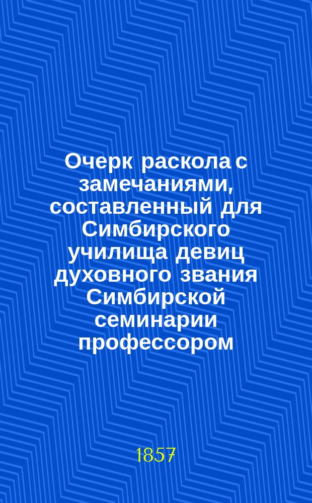 Очерк раскола с замечаниями, составленный для Симбирского училища девиц духовного звания Симбирской семинарии профессором, магистром, кафедральным протоиереем Павлом Охотиным
