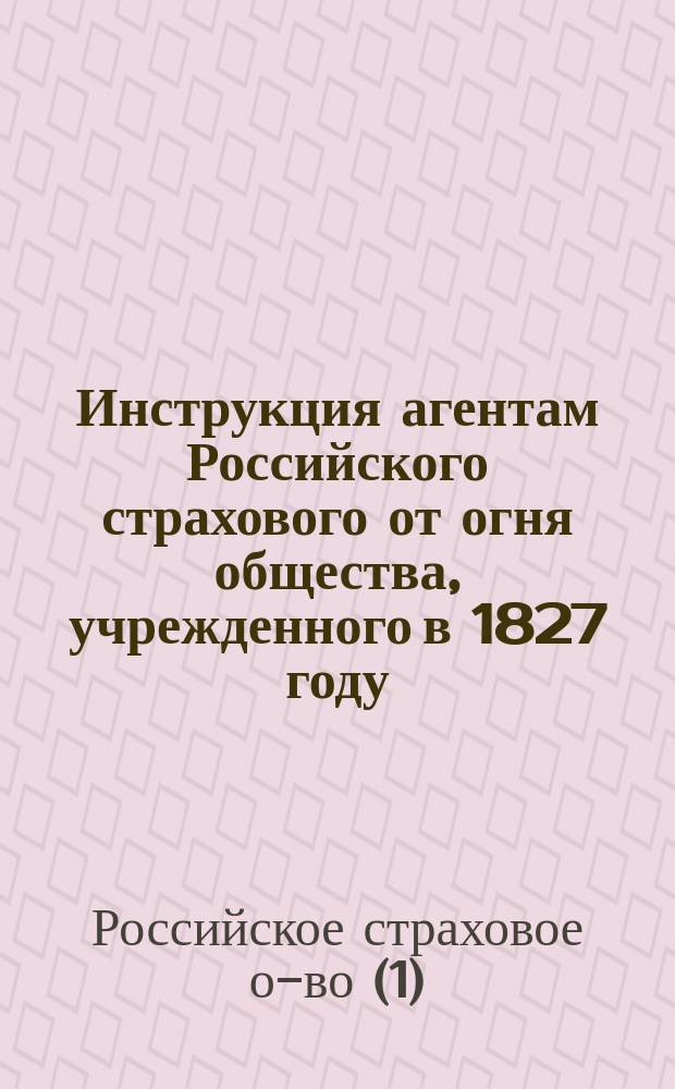 Инструкция агентам Российского страхового от огня общества, учрежденного в 1827 году