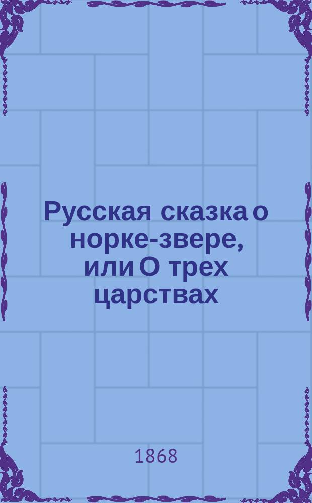 Русская сказка о норке-звере, или О трех царствах: золотом, серебряном и медном : Передел. стихами