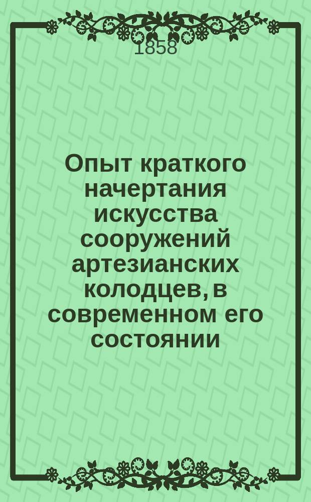 Опыт краткого начертания искусства сооружений артезианских колодцев, в современном его состоянии : Сост. и пер. из новейших иностр. источников воен. инж.-поручик Александр Адамович