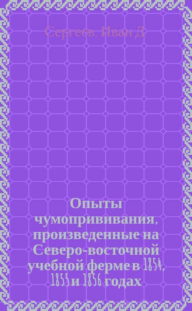 Опыты чумопрививания, произведенные на Северо-восточной учебной ферме в 1854, 1855 и 1856 годах