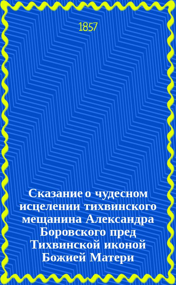Сказание о чудесном исцелении тихвинского мещанина Александра Боровского пред Тихвинской иконой Божией Матери