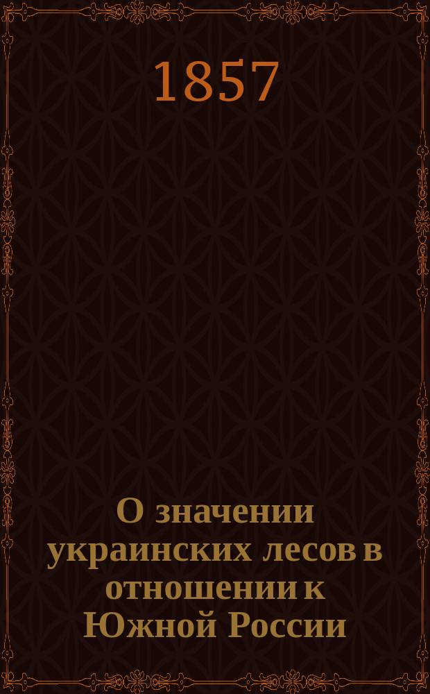 О значении украинских лесов в отношении к Южной России : Речь, напис. для произнесения в торжеств. собр. Харьк. ун-та 1 сент. 1857 г., засл. проф. В.М. Черняевым