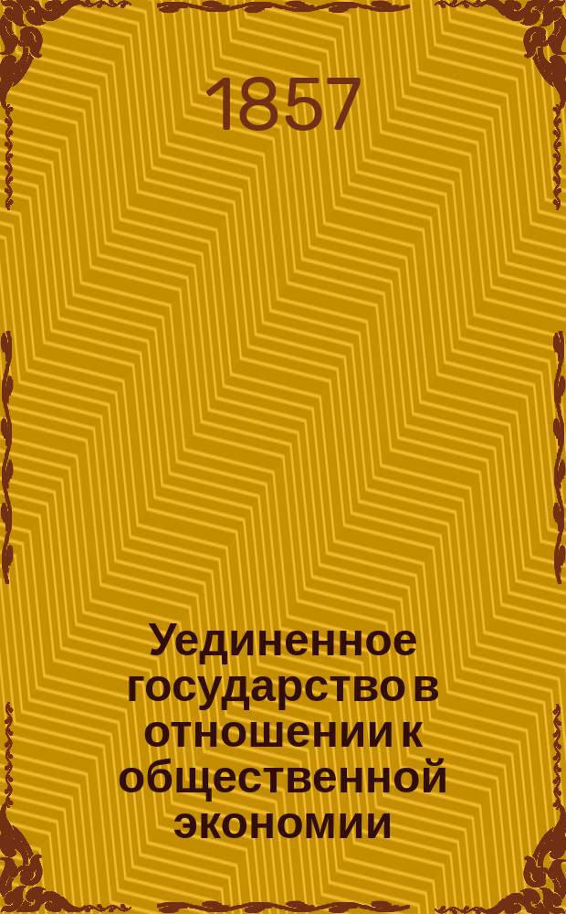 Уединенное государство в отношении к общественной экономии : Из творения мекленбург. эконома И.Г. фон Тюнена (Iohann Heinrich von Thünen: "Der isolirte ! staat in beziehung auf landwirtschaft und nationalökonomie") : Извлеч. и приспособлено для рус. читателей Матвеем Волковым