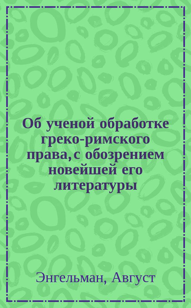 Об ученой обработке греко-римского права, с обозрением новейшей его литературы : Опыт введения в изучение визант. юрид. истории