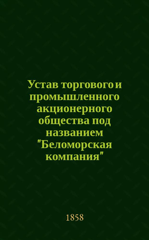 Устав торгового и промышленного акционерного общества под названием "Беломорская компания" : Утв. 19 июня 1858 г.