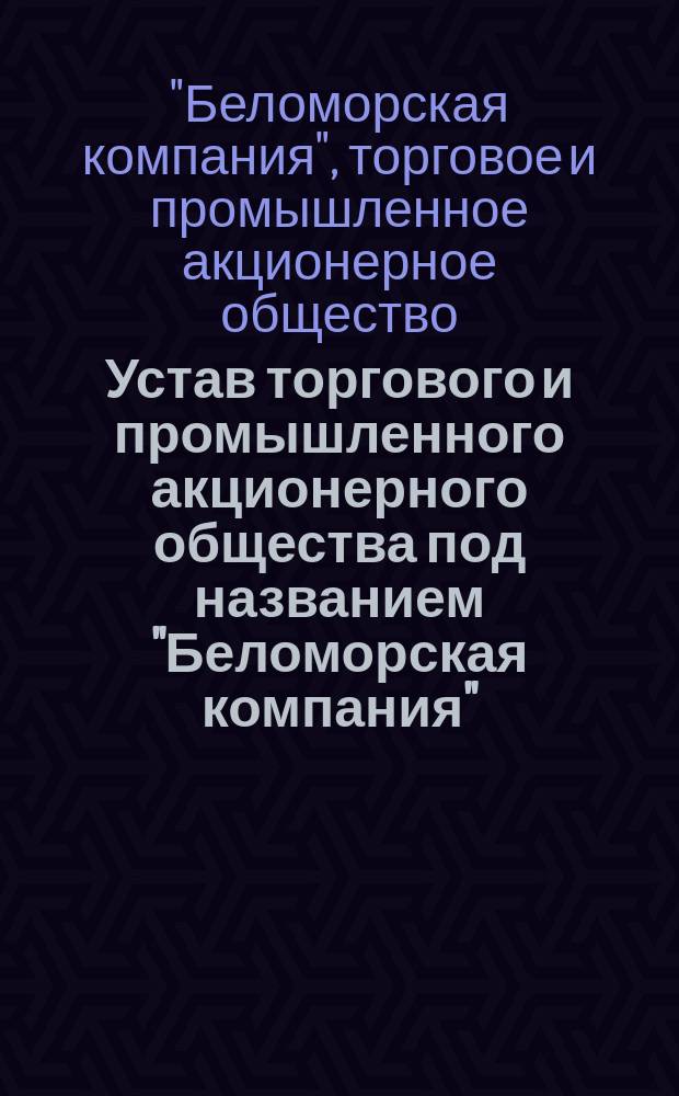 Устав торгового и промышленного акционерного общества под названием "Беломорская компания" : с доп. и изм. по 9 ноября 1873 г.