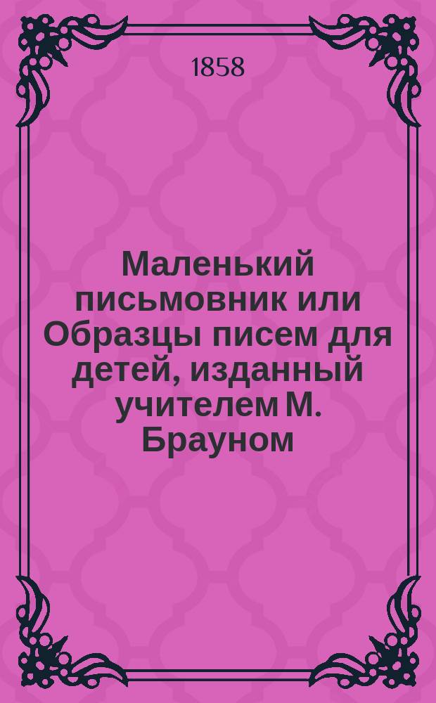 Маленький письмовник или Образцы писем для детей, изданный учителем М. Брауном