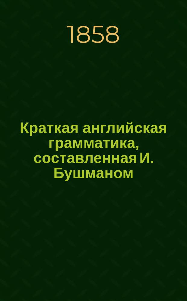 Краткая английская грамматика, составленная И. Бушманом