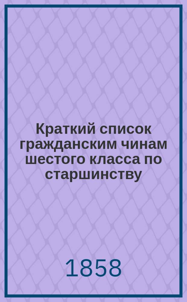 Краткий список гражданским чинам шестого класса по старшинству : Испр. по 20 марта 1847 г