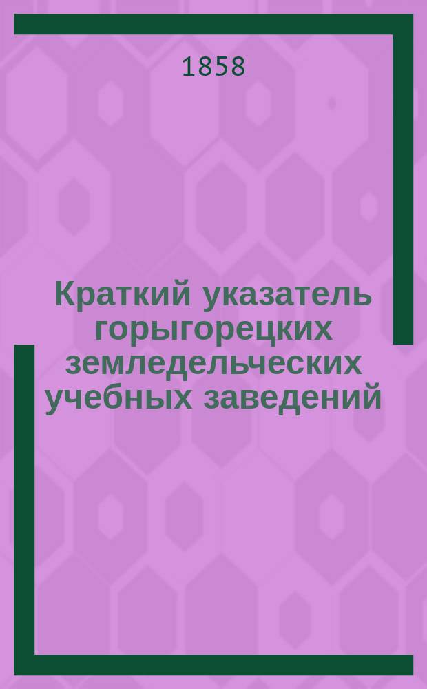 Краткий указатель горыгорецких земледельческих учебных заведений : С прил.