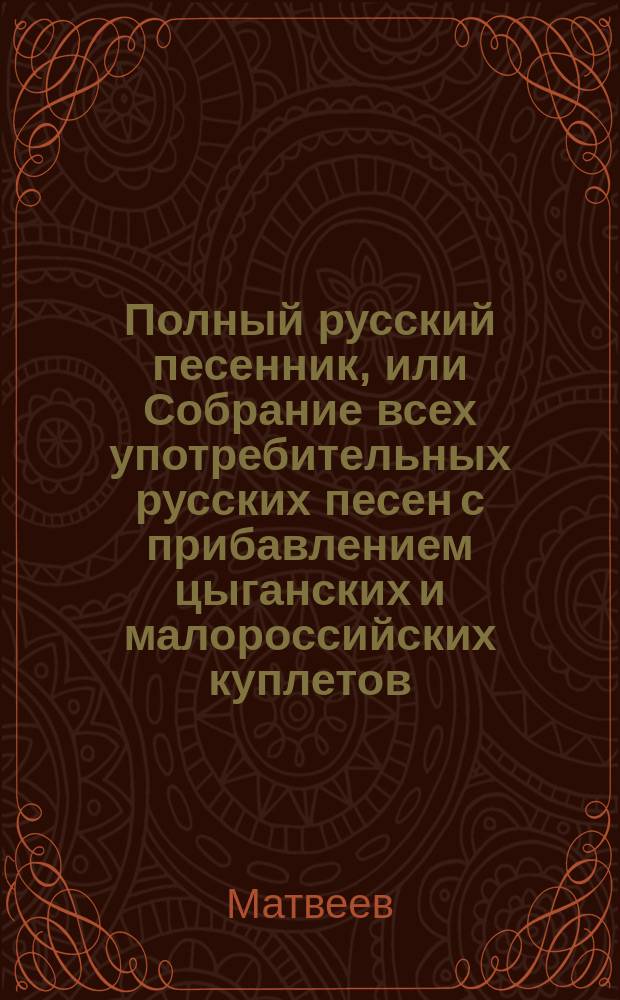 Полный русский песенник, или Собрание всех употребительных русских песен с прибавлением цыганских и малороссийских куплетов, новейших опер и водевилей