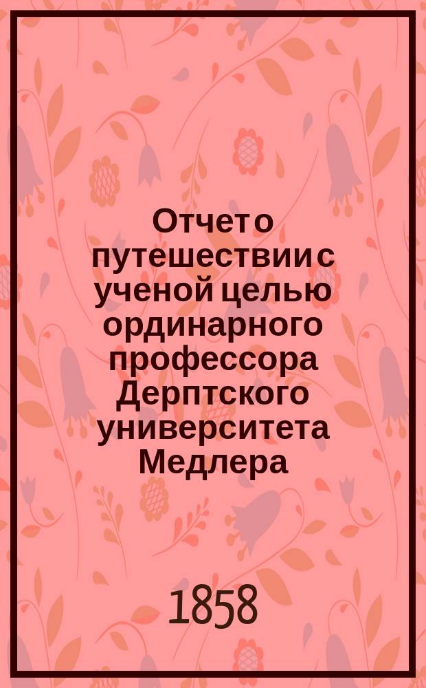 Отчет о путешествии с ученой целью ординарного профессора Дерптского университета Медлера