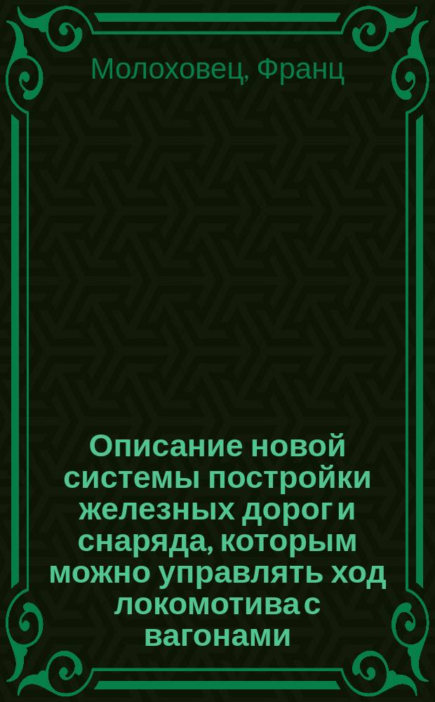 Описание новой системы постройки железных дорог и снаряда, которым можно управлять ход локомотива с вагонами, представленное для получения законной привилегии [и сметы]