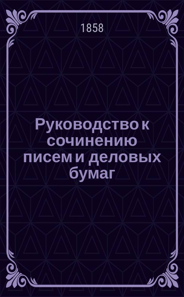 Руководство к сочинению писем и деловых бумаг : С образцами, примерами и формами. Ч. 3 : Частная теория и практика деловых бумаг