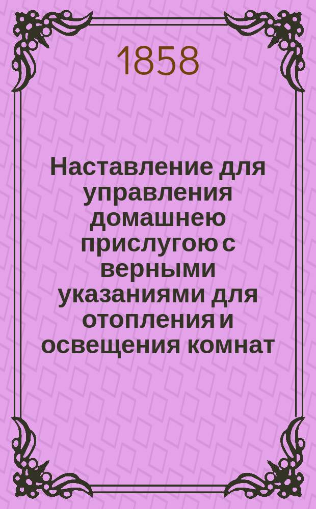 Наставление для управления домашнею прислугою с верными указаниями для отопления и освещения комнат