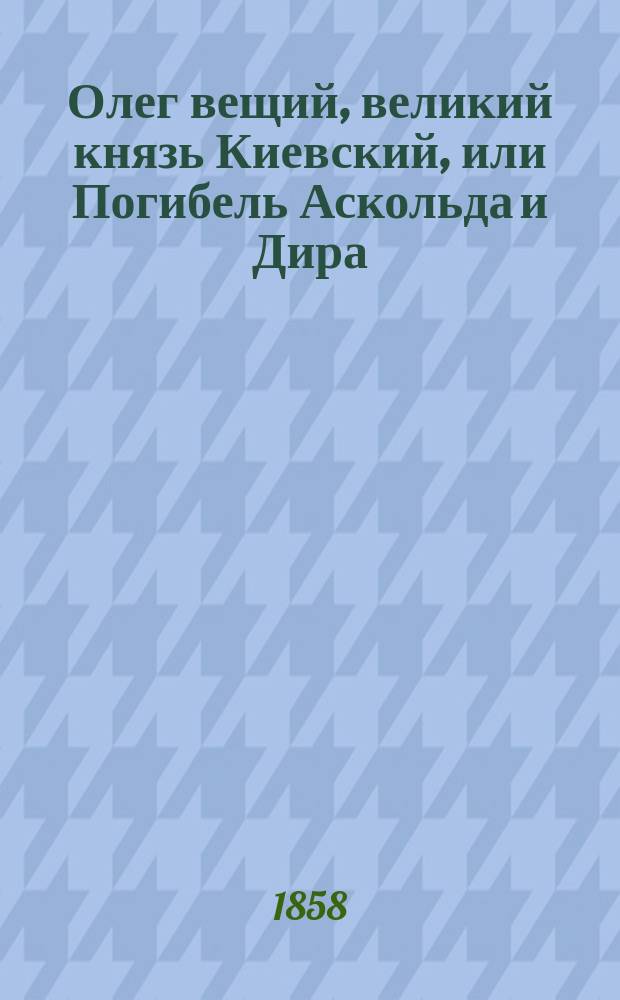 Олег вещий, великий князь Киевский, или Погибель Аскольда и Дира : Ист. роман времен язычества : В 2 ч