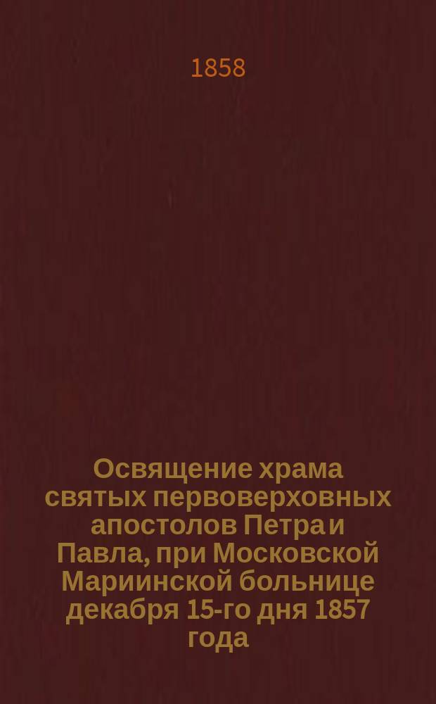 Освящение храма святых первоверховных апостолов Петра и Павла, при Московской Мариинской больнице декабря 15-го дня 1857 года