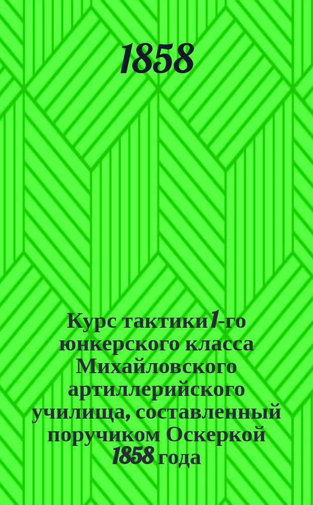 Курс тактики 1-го юнкерского класса [Михайловского артиллерийского училища], составленный поручиком Оскеркой 1858 года