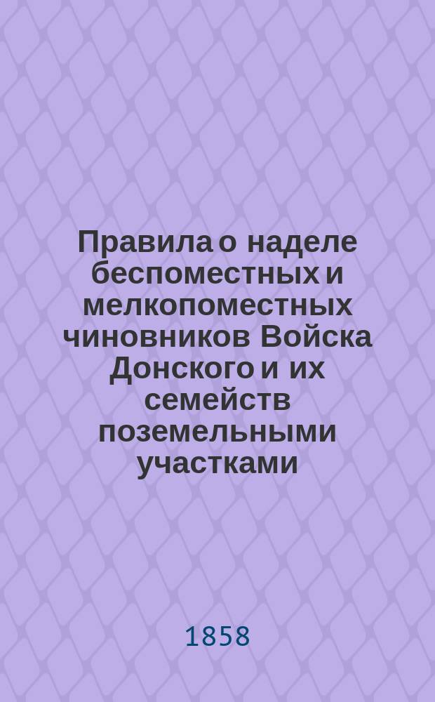 Правила о наделе беспоместных и мелкопоместных чиновников Войска Донского и их семейств поземельными участками : Утв. 10 апр. 1858 г.