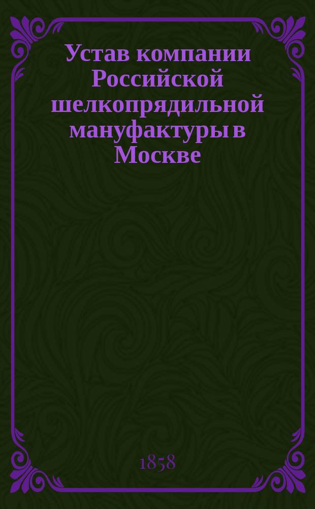 Устав компании Российской шелкопрядильной мануфактуры в Москве : Утв. 2 мая 1858 г.