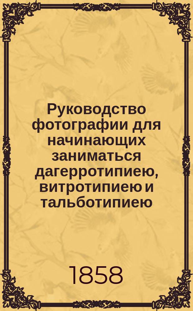 Руководство фотографии для начинающих заниматься дагерротипиею, витротипиею и тальботипиею, составленное по новейшим источникам
