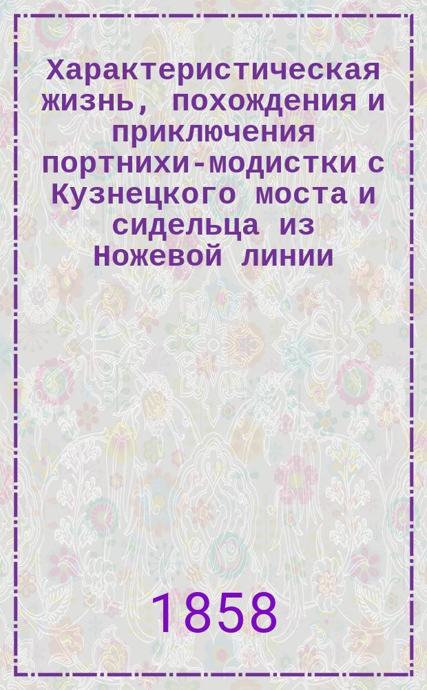 Характеристическая жизнь, похождения и приключения портнихи-модистки с Кузнецкого моста и сидельца из Ножевой линии : Повествовательная былина в 5 карт