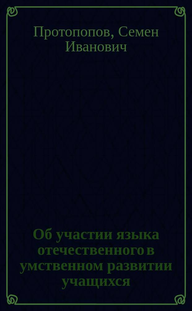Об участии языка отечественного в умственном развитии учащихся : Речь, произнес. в торжеств. собр. Моск. 1 гимназии, 1841 г. сент. 22 дня, ст. учителем С.П