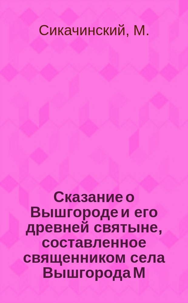 Сказание о Вышгороде и его древней святыне, составленное священником села Вышгорода М. Сикичинским