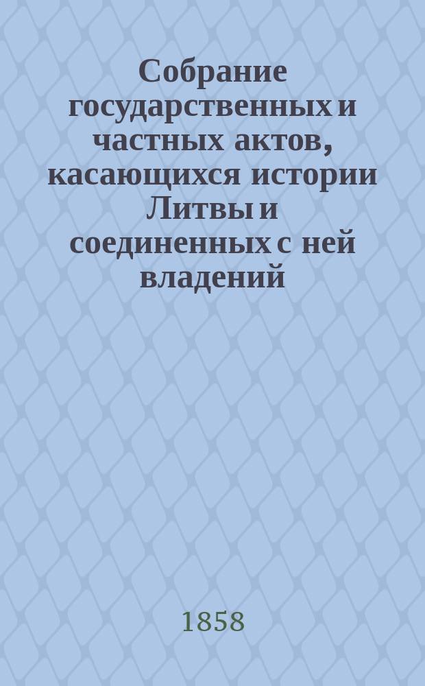 Собрание государственных и частных актов, касающихся истории Литвы и соединенных с ней владений (от 1387 до 1710 года), изданное Виленской археологической комиссией под ред. ученого секретаря Маврикия Круповича. Ч. 1