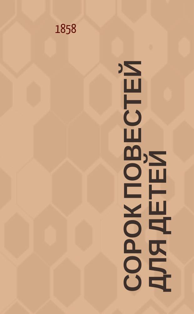 Сорок повестей для детей : Кн. нравоучит. и занимат. для маленьких читателей