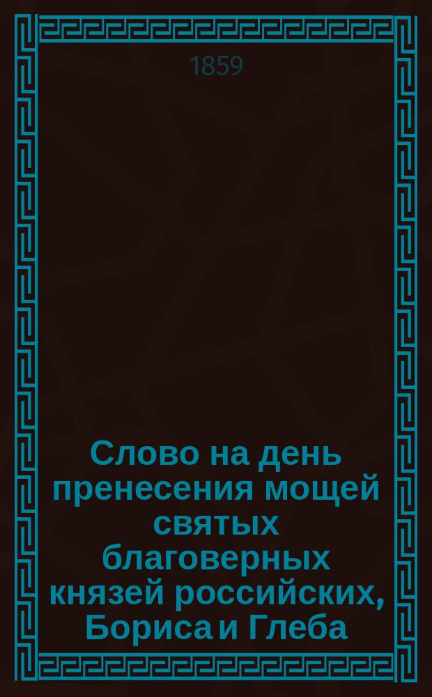 Слово на день пренесения мощей святых благоверных князей российских, Бориса и Глеба, произнесенное настоятелем Обители, архимандритом Авраамием 2-го мая 1859 года
