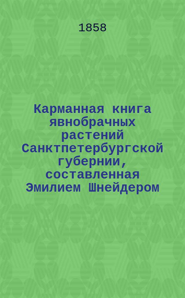 Карманная книга явнобрачных растений Санктпетербургской губернии, составленная Эмилием Шнейдером, воспитателем при Училище правоведения