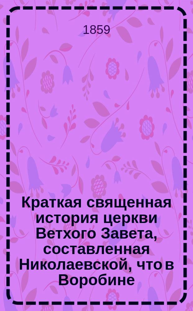 Краткая священная история церкви Ветхого Завета, составленная Николаевской, что в Воробине, церкви протоиереем, Константиновского межевого института и Московской 2-й гимназии законоучителем М. Богдановым