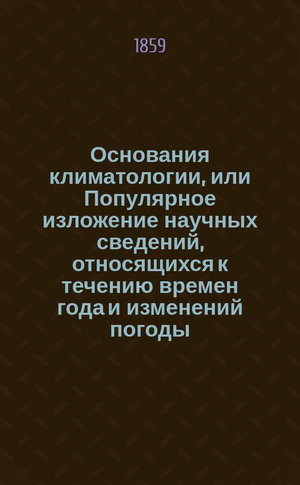 Основания климатологии, или Популярное изложение научных сведений, относящихся к течению времен года и изменений погоды : Пер. с фр