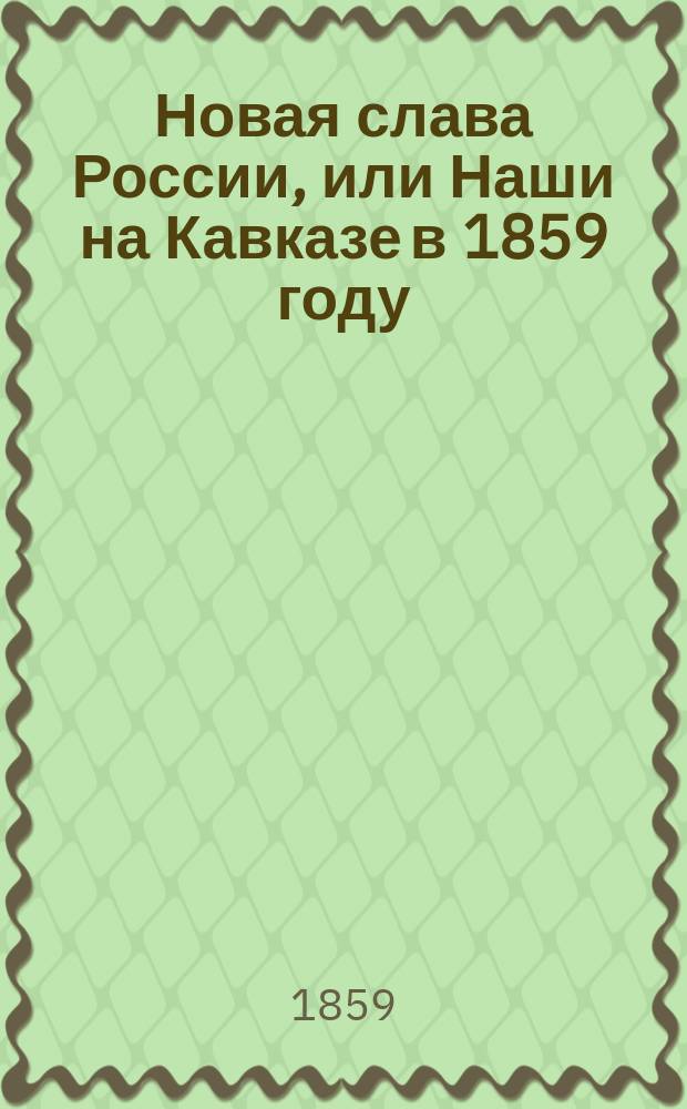 Новая слава России, или Наши на Кавказе в 1859 году : Соврем. воен. стихотворение