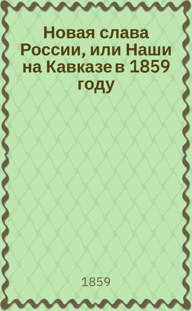 Новая слава России, или Наши на Кавказе в 1859 году : Соврем. воен. стихотворение