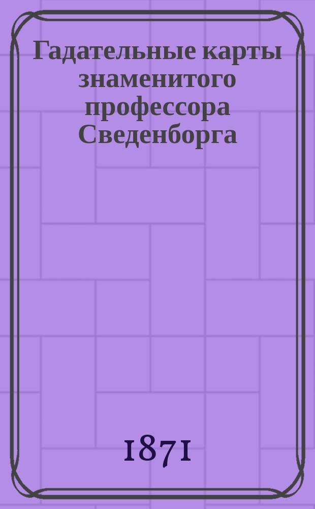 Гадательные карты знаменитого профессора Сведенборга : Рис. рисованы и литогр. худож. Петровым, Зыковым и Соколовым