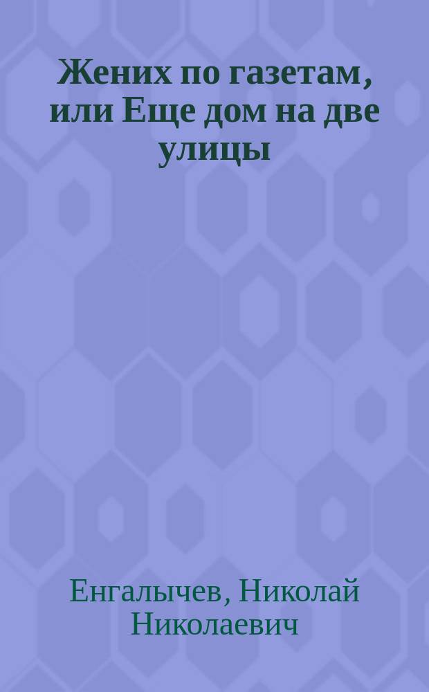 Жених по газетам, или Еще дом на две улицы : Шутка-водевиль в 1 д., передел. с фр. А.М. Бедишевым