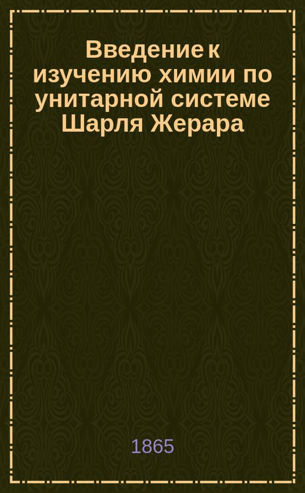 Введение к изучению химии по унитарной системе Шарля Жерара : С приб. и биогр. авт. под ред. П. Алексеева : С черт. в тексте и прил. портр. Жерара и Лорана