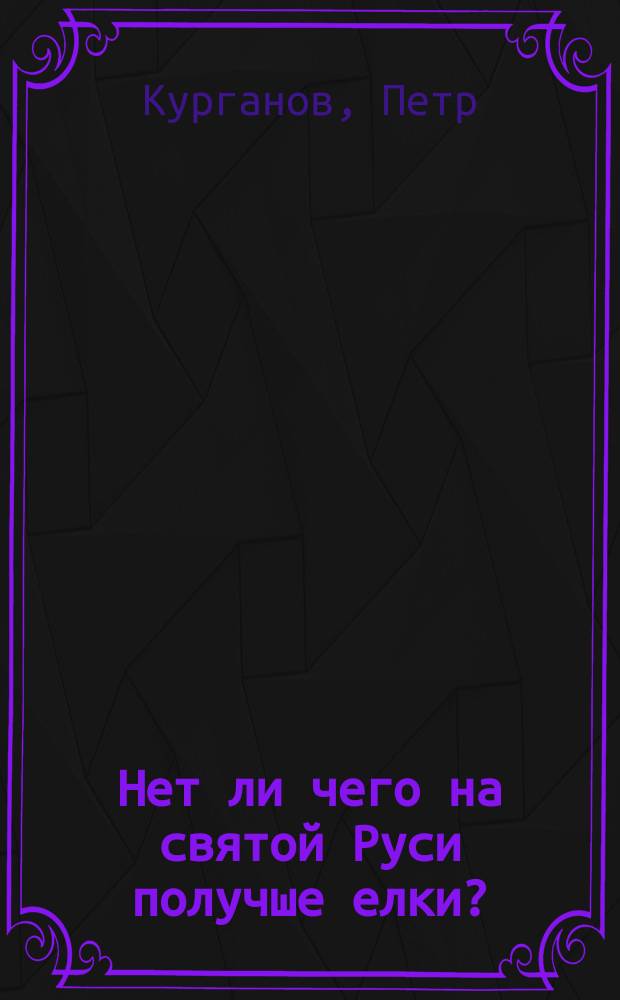 Нет ли чего на святой Руси получше елки? : Рассказ торг. человека Петра Курганова