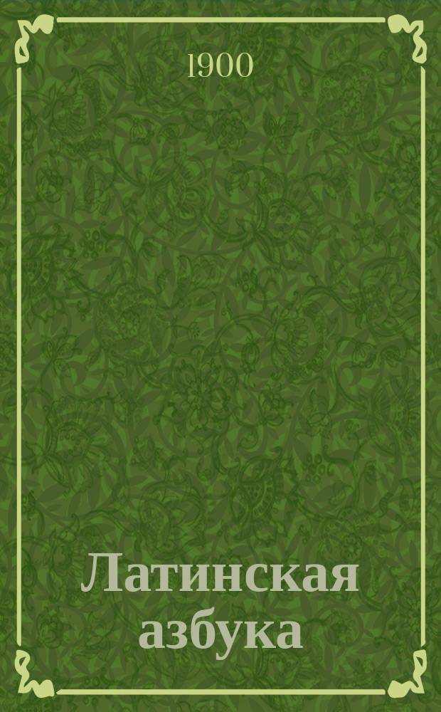 Латинская азбука : Prima latini sermonis rudimenta : С приобщением крат. слов. употребительнейших вещей, начертания этимологии и простейших разговоров