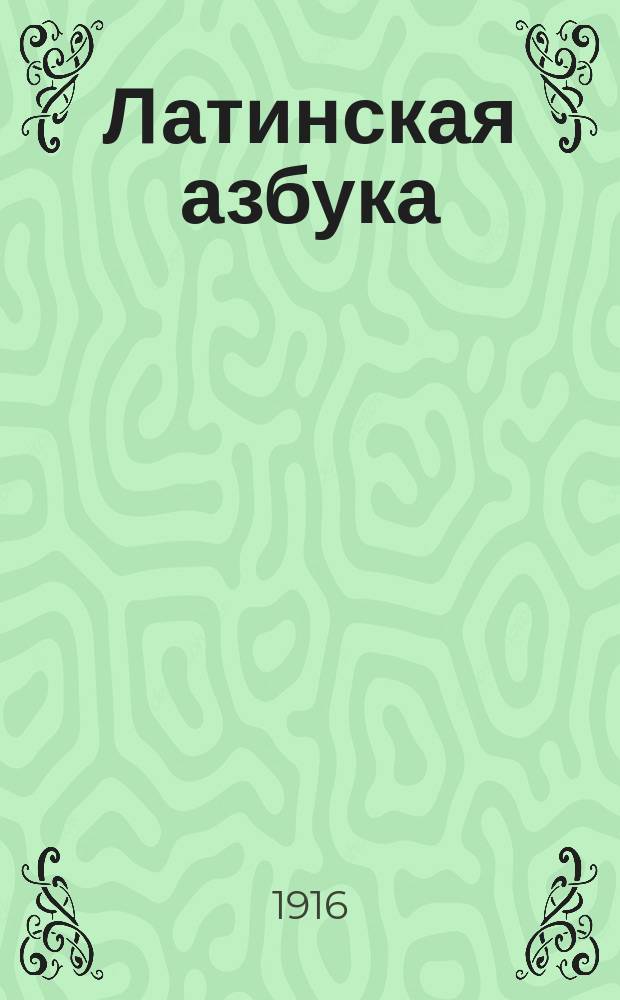 Латинская азбука : Prima latini sermonis rudimenta : С приобщением крат. слов. употребительнейших вещей, начертания этимологии и простейших разговоров