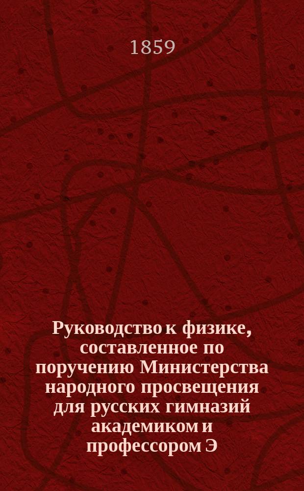 Руководство к физике, составленное по поручению Министерства народного просвещения для русских гимназий академиком и профессором Э. Ленцом