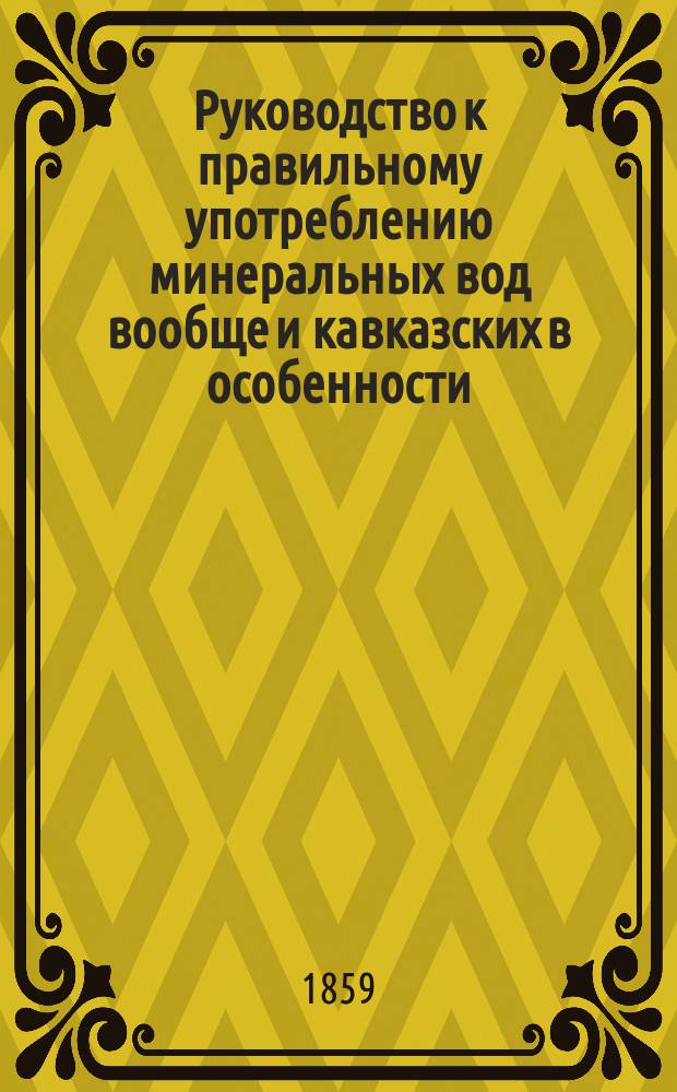 Руководство к правильному употреблению минеральных вод вообще и кавказских в особенности, с описанием устройств при них в настоящее время