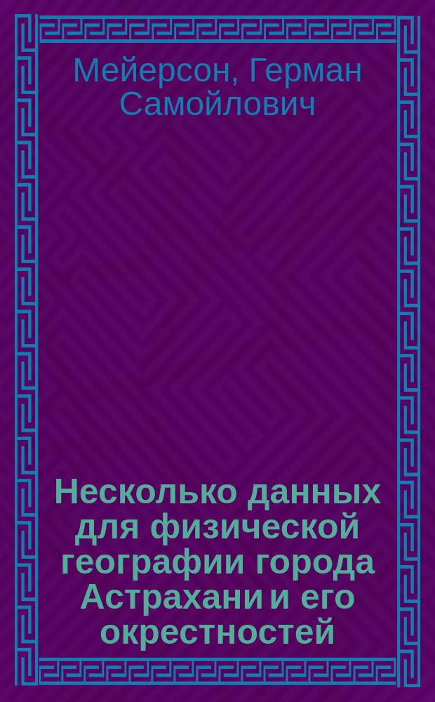 Несколько данных для физической географии города Астрахани и его окрестностей : (Из Georg. Mittheilungen, тетр. 8, 1858 г., ст. г-на Г.С. Мейерсона)