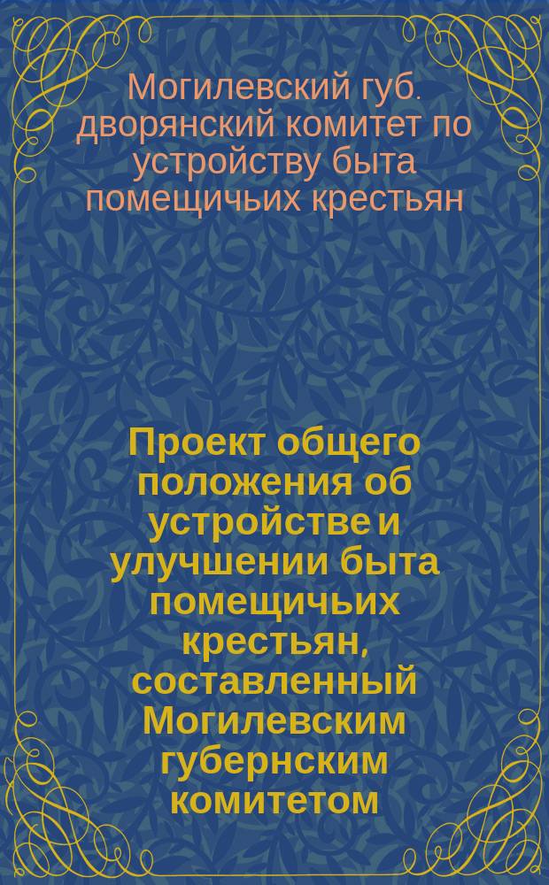 Проект общего положения об устройстве и улучшении быта помещичьих крестьян, составленный Могилевским губернским комитетом