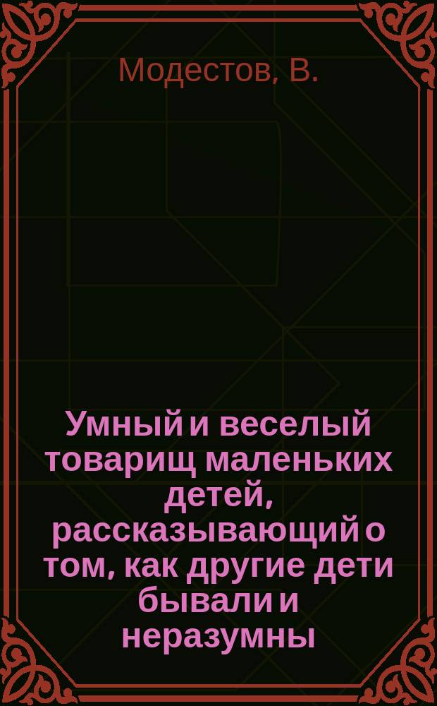 Умный и веселый товарищ маленьких детей, рассказывающий о том, как другие дети бывали и неразумны, и недобры, и нелюбимы и как они научились быть и умными, и добрыми, и приобрели всеобщую любовь